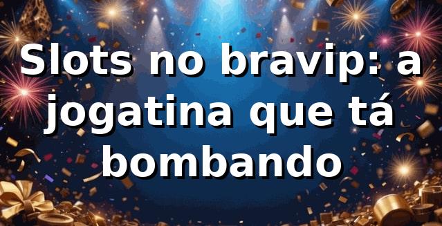 Slots no bravip: a jogatina que tá bombando 🎰